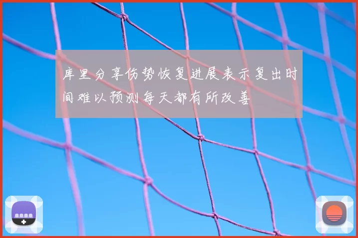库里分享伤势恢复进展表示复出时间难以预测每天都有所改善