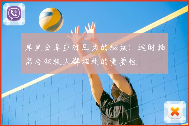 库里分享应对压力的秘诀：适时抽离与积极人群相处的重要性