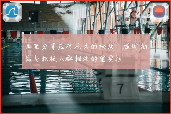 库里分享应对压力的秘诀：适时抽离与积极人群相处的重要性
