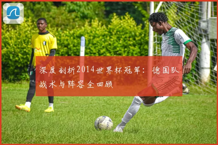深度剖析2014世界杯冠军:德国队战术与阵容全回顾