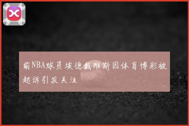 前NBA球员埃德戴维斯因体育博彩被起诉引发关注