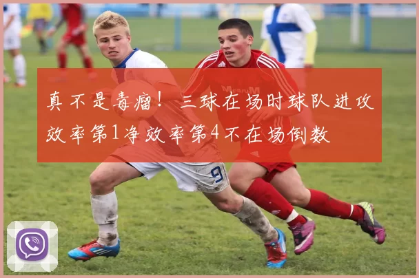 真不是毒瘤！三球在场时球队进攻效率第1净效率第4不在场倒数