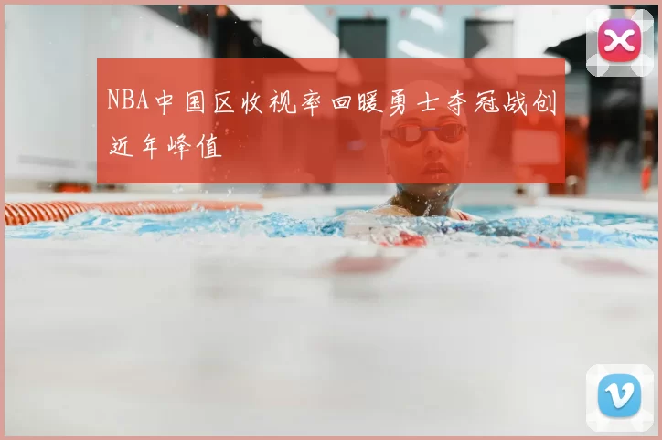 NBA中国区收视率回暖勇士夺冠战创近年峰值