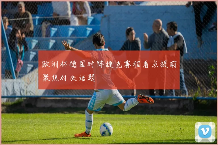 欧洲杯德国对阵捷克赛程看点提前聚焦对决话题