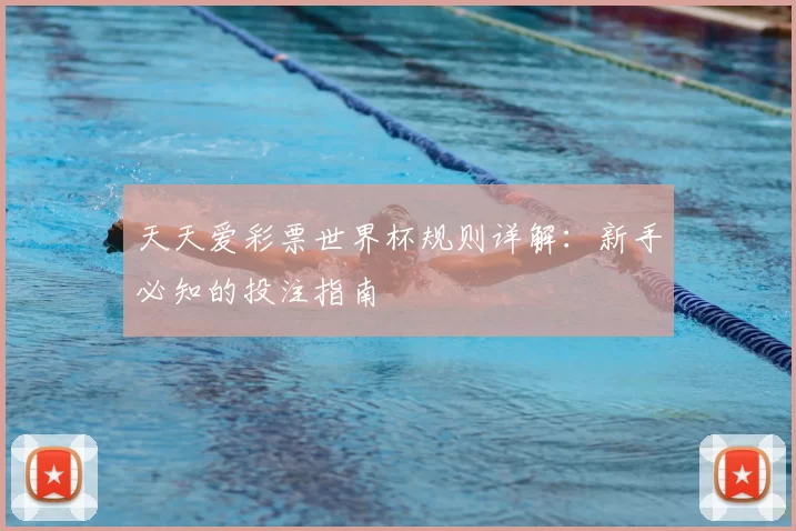 天天爱彩票世界杯规则详解:新手必知的投注指南