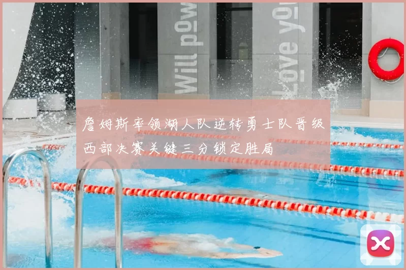 詹姆斯率领湖人队逆转勇士队晋级西部决赛关键三分锁定胜局