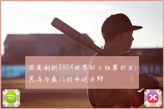 深度剖析2014世界杯小组赛积分:黑马与豪门的命运分野