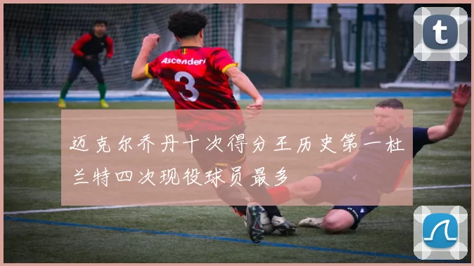 迈克尔乔丹十次得分王历史第一杜兰特四次现役球员最多