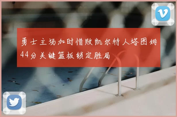勇士主场加时惜败凯尔特人塔图姆44分关键篮板锁定胜局
