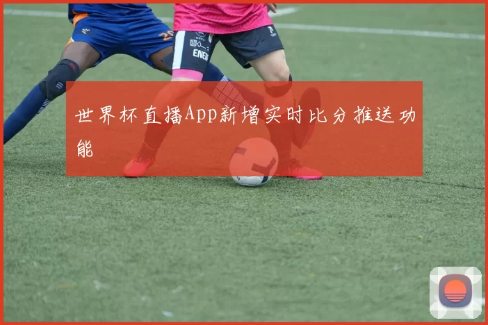世界杯直播App新增实时比分推送功能