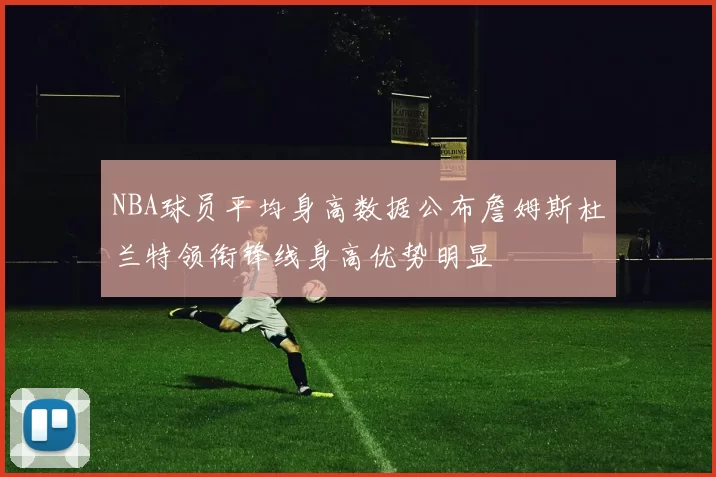 NBA球员平均身高数据公布詹姆斯杜兰特领衔锋线身高优势明显