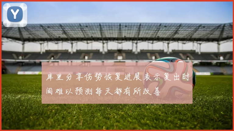 库里分享伤势恢复进展表示复出时间难以预测每天都有所改善