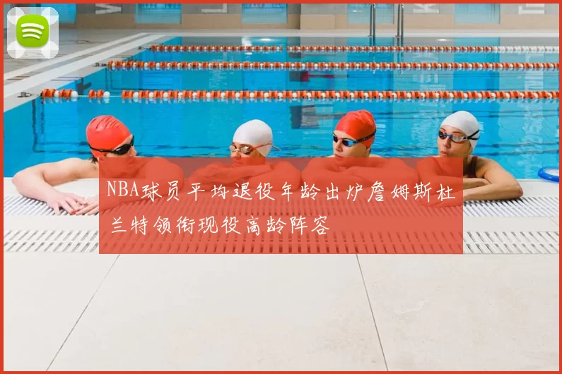NBA球员平均退役年龄出炉詹姆斯杜兰特领衔现役高龄阵容