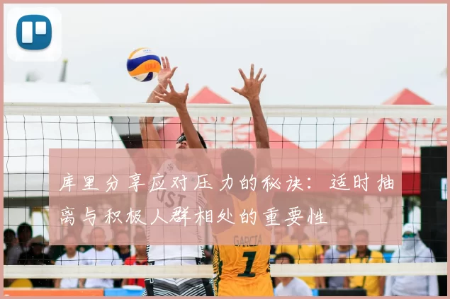 库里分享应对压力的秘诀:适时抽离与积极人群相处的重要性