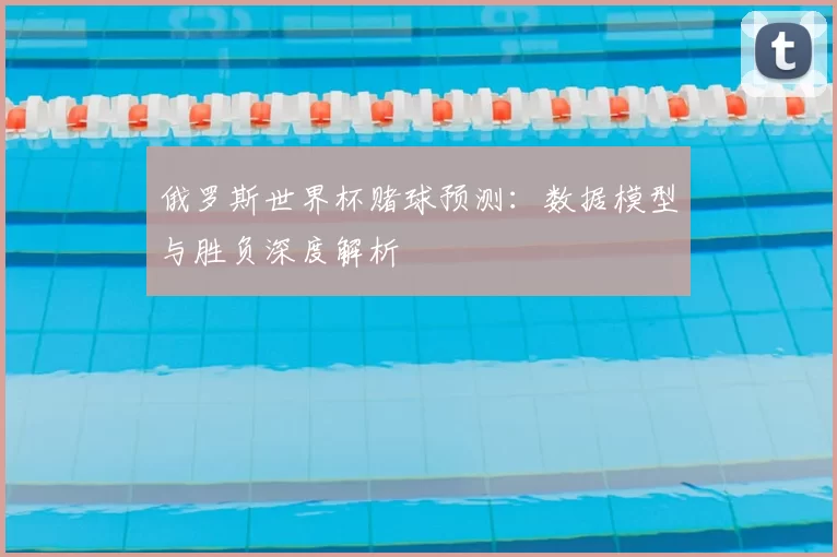 俄罗斯世界杯赌球预测:数据模型与胜负深度解析