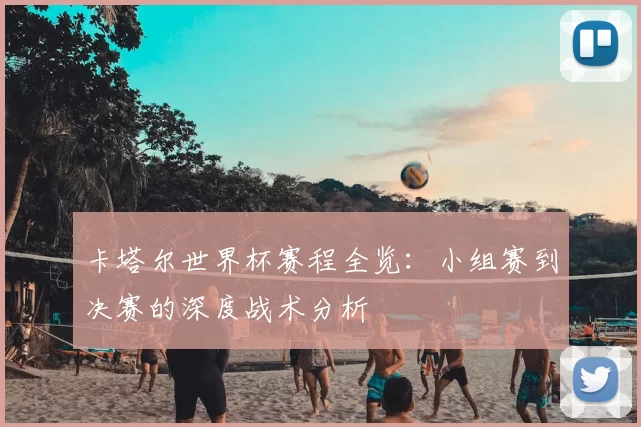 卡塔尔世界杯赛程全览:小组赛到决赛的深度战术分析