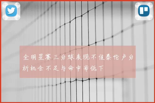 全明星赛三分球表现不佳泰伦卢分析机会不足与命中率低下
