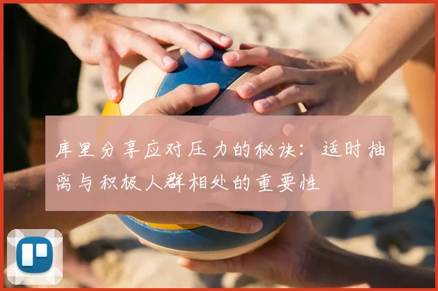库里分享应对压力的秘诀:适时抽离与积极人群相处的重要性