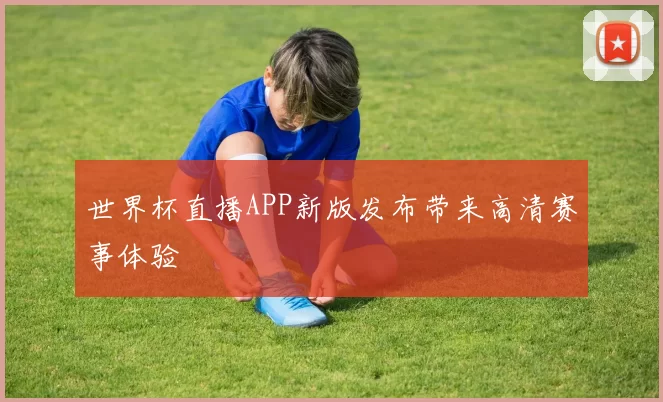 世界杯直播APP新版发布带来高清赛事体验