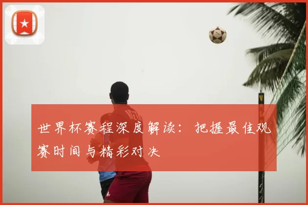 世界杯赛程深度解读:把握最佳观赛时间与精彩对决