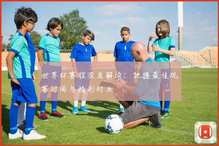 世界杯赛程深度解读:把握最佳观赛时间与精彩对决
