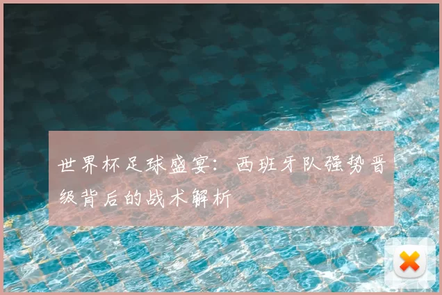 世界杯足球盛宴：西班牙队强势晋级背后的战术解析