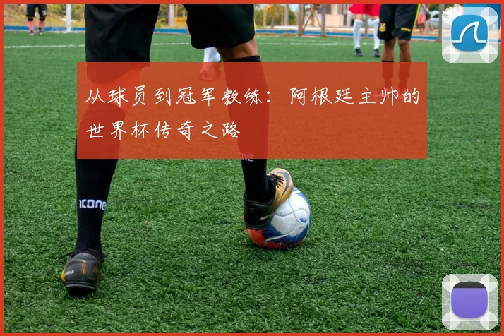 从球员到冠军教练：阿根廷主帅的世界杯传奇之路