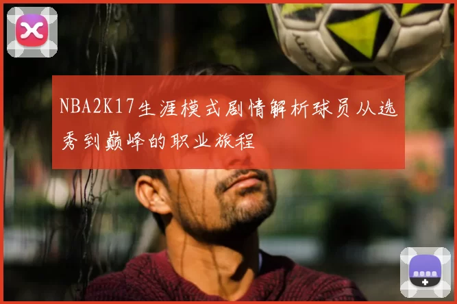 NBA2K17生涯模式剧情解析球员从选秀到巅峰的职业旅程
