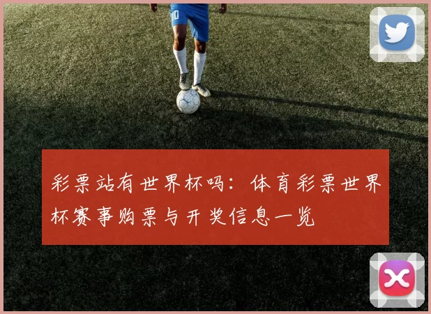 彩票站有世界杯吗：体育彩票世界杯赛事购票与开奖信息一览