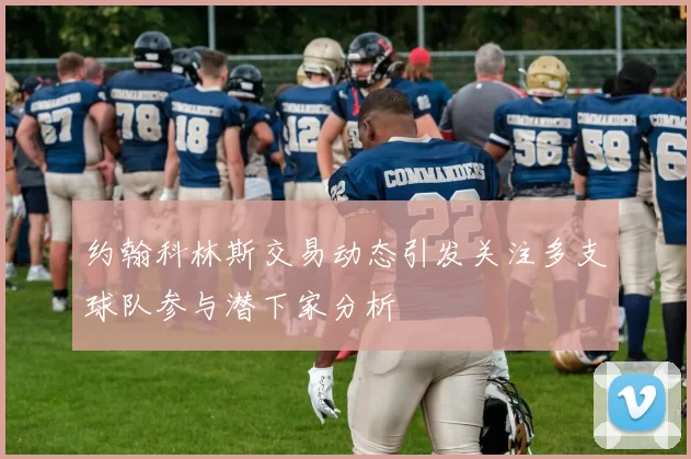 约翰科林斯交易动态引发关注多支球队参与潜下家分析
