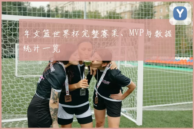 年女篮世界杯完整赛果、MVP与数据统计一览