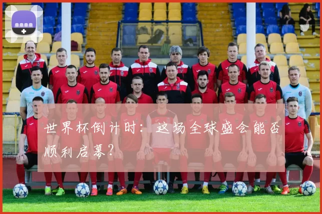 世界杯倒计时：这场全球盛会能否顺利启幕？