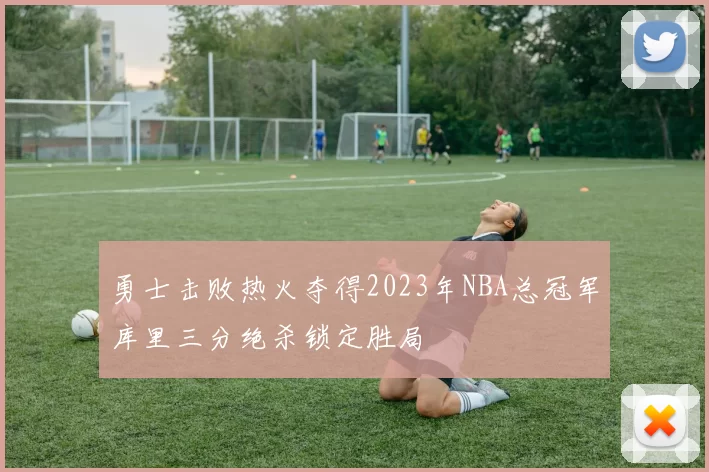 勇士击败热火夺得2023年NBA总冠军库里三分绝杀锁定胜局