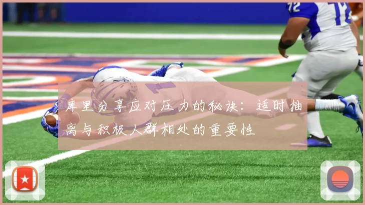 库里分享应对压力的秘诀：适时抽离与积极人群相处的重要性