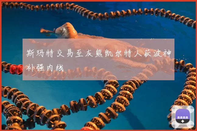 斯玛特交易至灰熊凯尔特人获波神补强内线