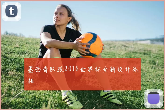 墨西哥队服2018世界杯全新设计亮相