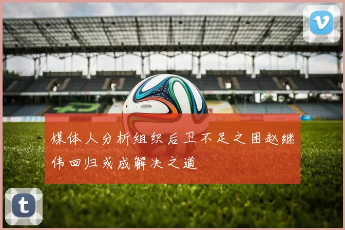 媒体人分析组织后卫不足之困赵继伟回归或成解决之道