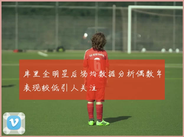 库里全明星后场均数据分析偶数年表现较低引人关注