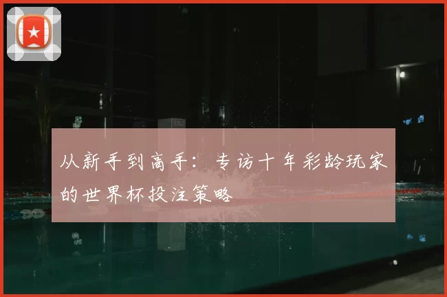 从新手到高手：专访十年彩龄玩家的世界杯投注策略