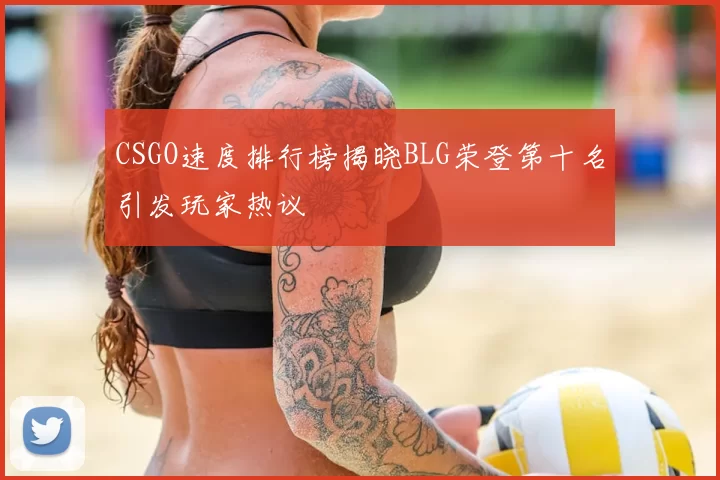 CSGO速度排行榜揭晓BLG荣登第十名引发玩家热议