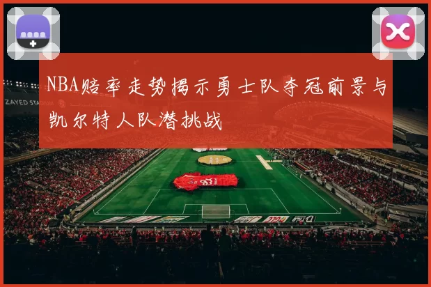 NBA赔率走势揭示勇士队夺冠前景与凯尔特人队潜挑战