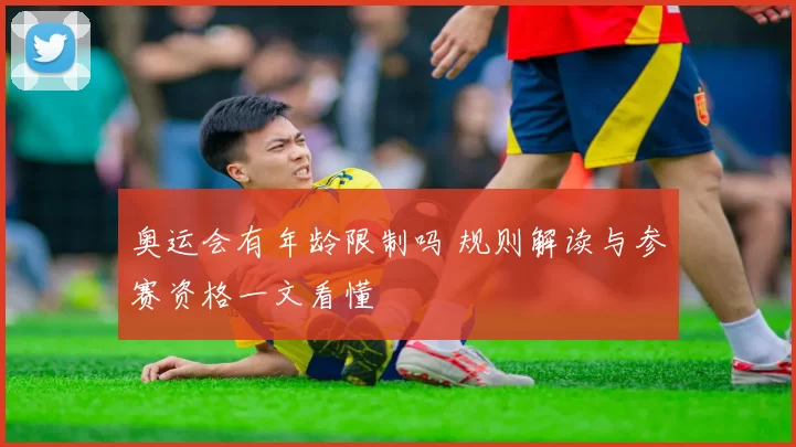 奥运会有年龄限制吗 规则解读与参赛资格一文看懂