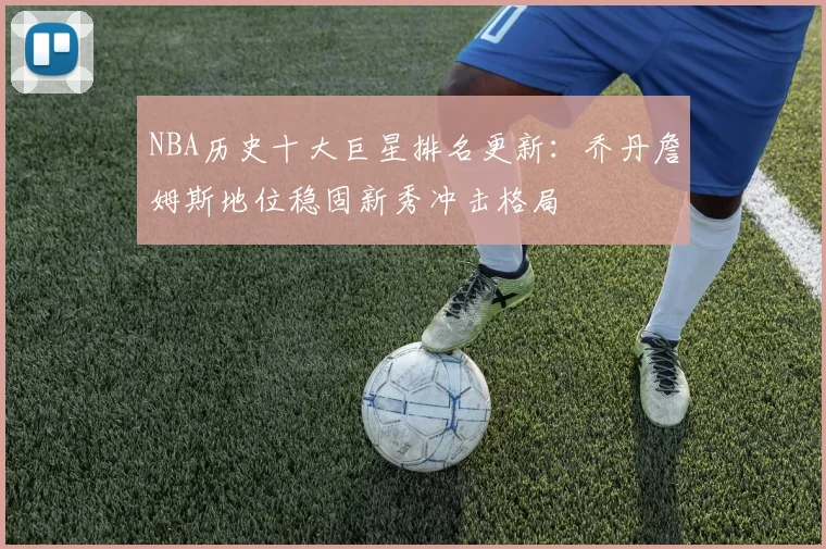 NBA历史十大巨星排名更新：乔丹詹姆斯地位稳固新秀冲击格局