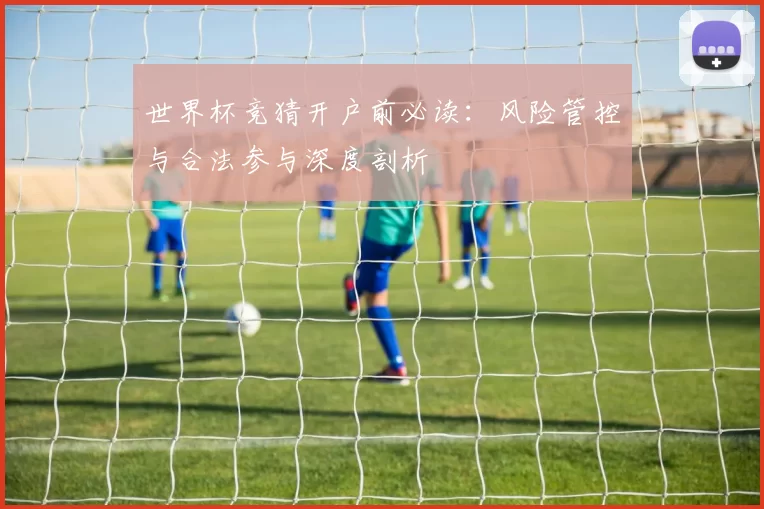 世界杯竞猜开户前必读：风险管控与合法参与深度剖析