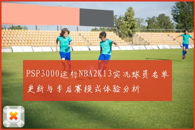 PSP3000运行NBA2K13实况球员名单更新与季后赛模式体验分析