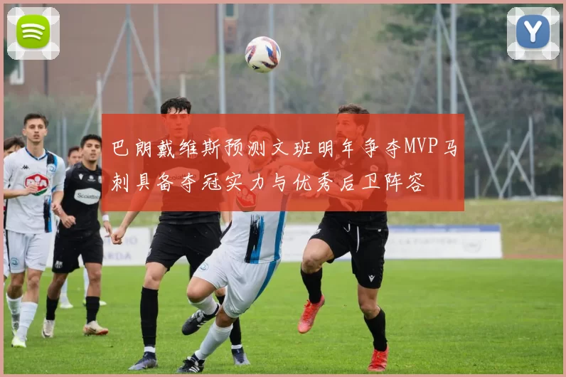 巴朗戴维斯预测文班明年争夺MVP马刺具备夺冠实力与优秀后卫阵容