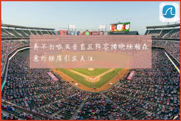 真不打啦混音首发阵容揭晓杨瀚森意外缺席引发关注