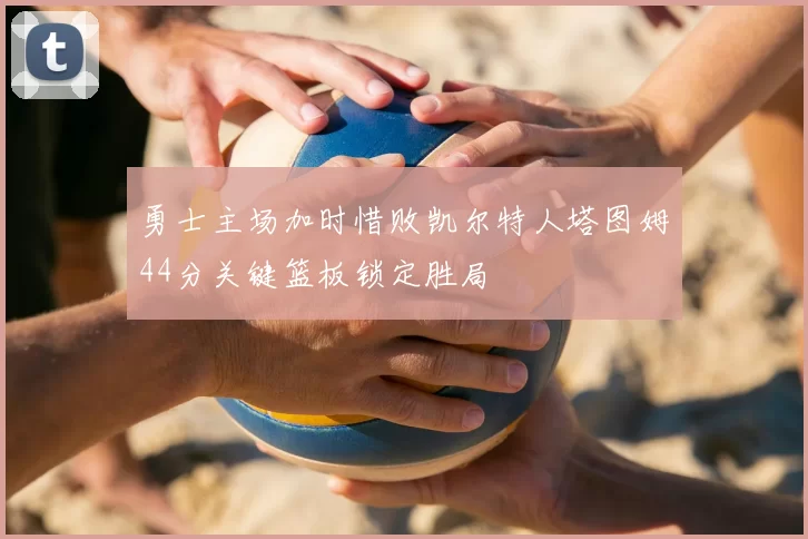 勇士主场加时惜败凯尔特人塔图姆44分关键篮板锁定胜局