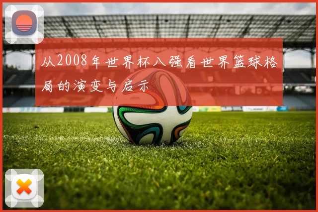 从2008年世界杯八强看世界篮球格局的演变与启示