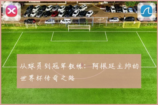 从球员到冠军教练：阿根廷主帅的世界杯传奇之路